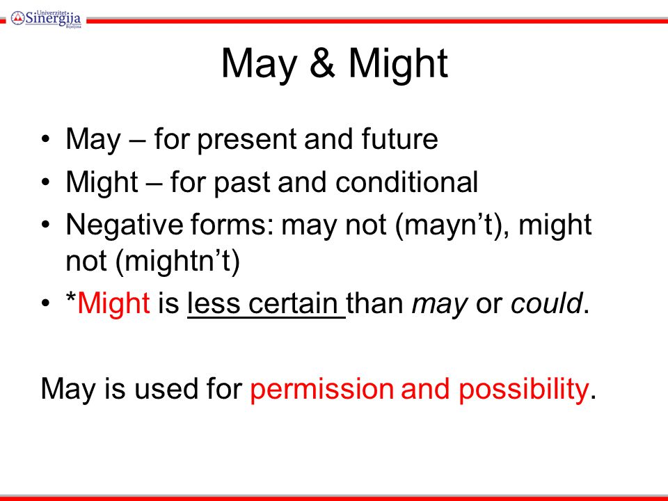 May & Might May – for present and future Might – for past and conditional Negative forms: may not (mayn’t), might not (mightn’t) *Might is less certain than may or could.