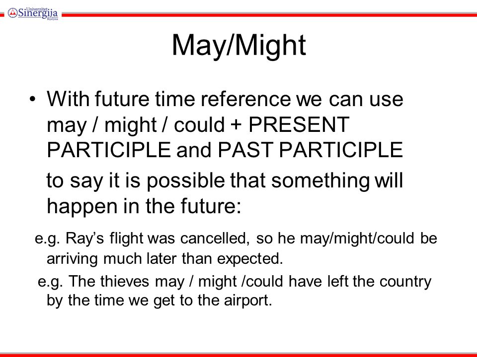 May/Might With future time reference we can use may / might / could + PRESENT PARTICIPLE and PAST PARTICIPLE to say it is possible that something will happen in the future: e.g.