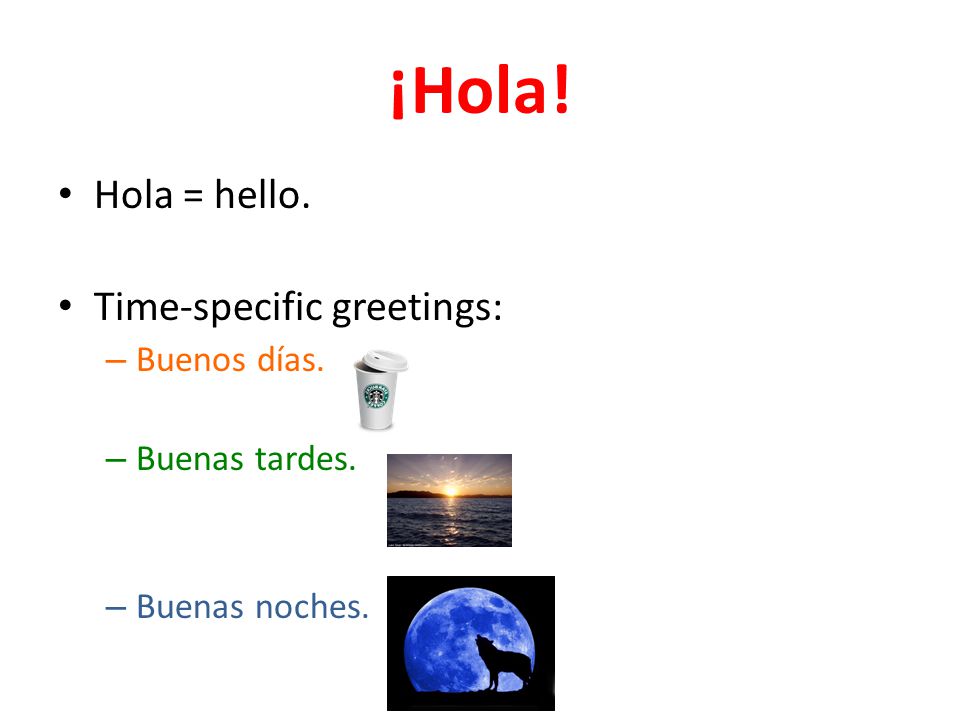 ¡Hola! Hola = hello. Time-specific greetings: – Buenos días. – Buenas tardes. – Buenas noches.