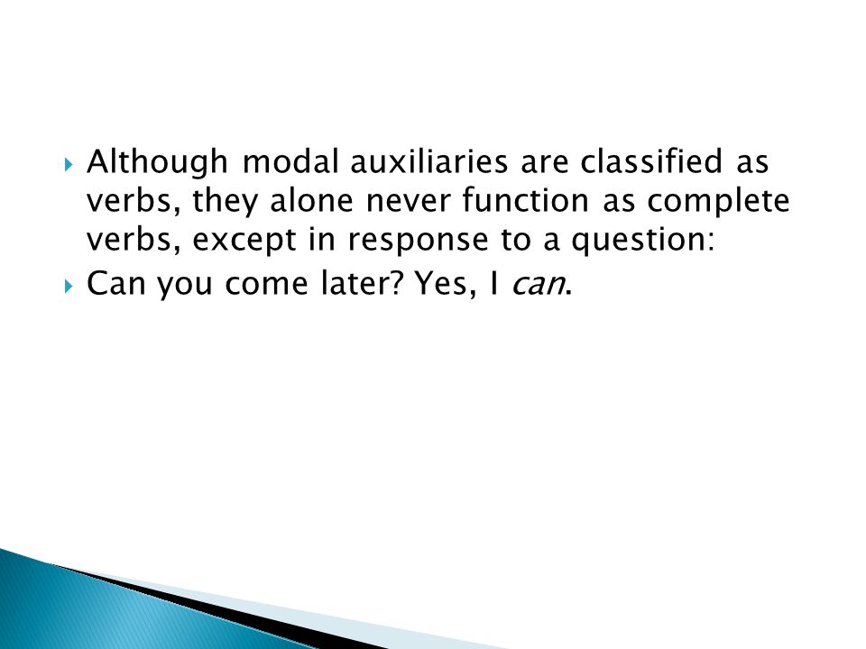  Although modal auxiliaries are classified as verbs, they alone never function as complete verbs, except in response to a question:  Can you come later.