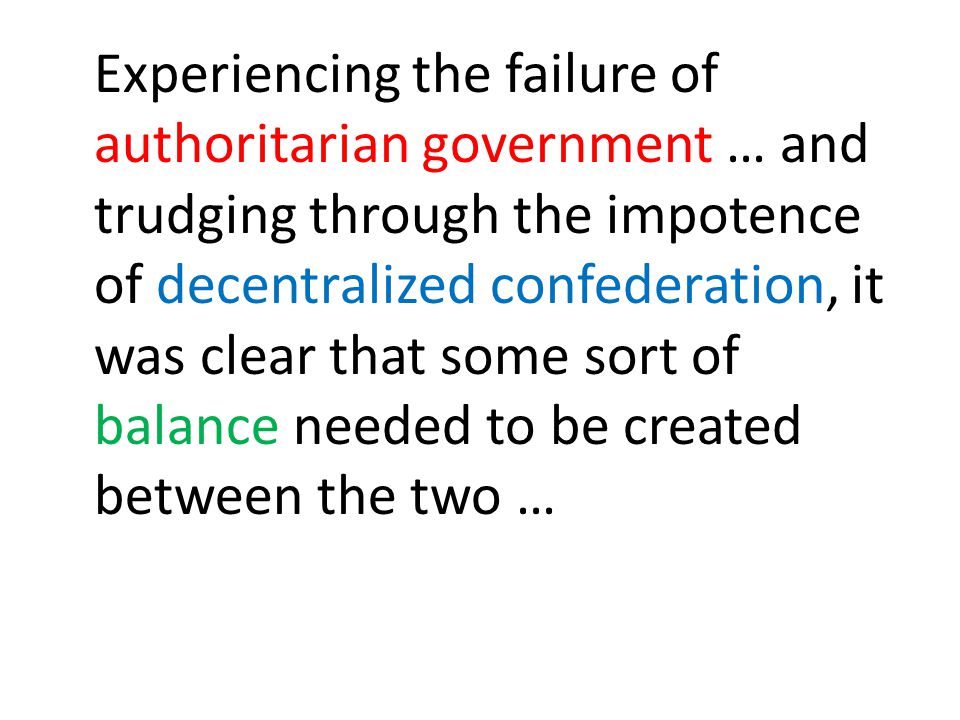 Experiencing the failure of authoritarian government … and trudging through the impotence of decentralized confederation, it was clear that some sort of balance needed to be created between the two …