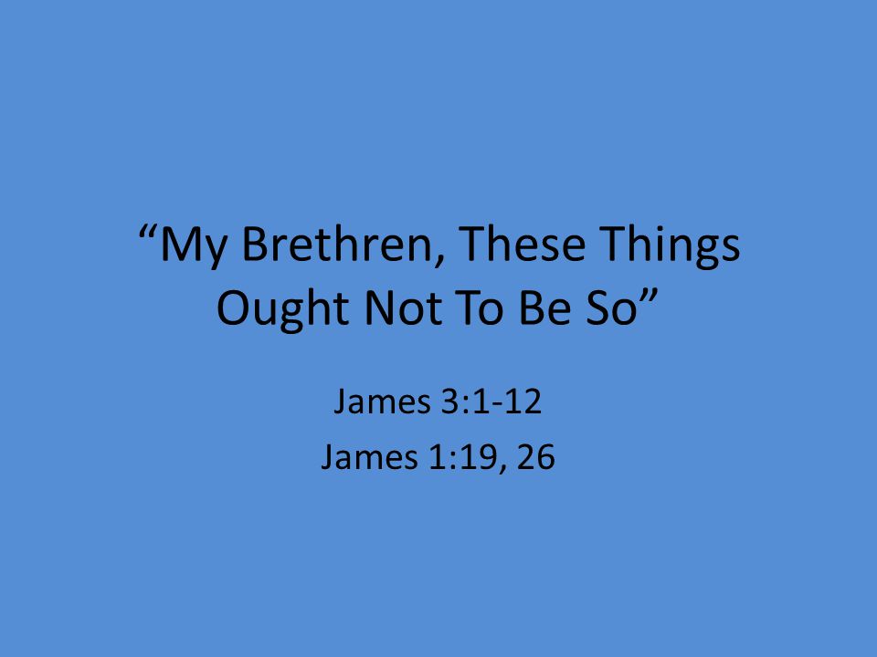 My Brethren, These Things Ought Not To Be So James 3:1-12 James 1:19, 26