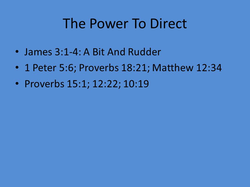 The Power To Direct James 3:1-4: A Bit And Rudder 1 Peter 5:6; Proverbs 18:21; Matthew 12:34 Proverbs 15:1; 12:22; 10:19