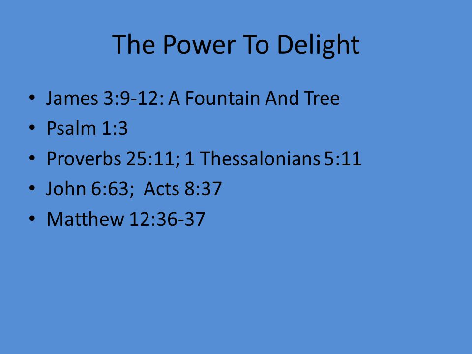 The Power To Delight James 3:9-12: A Fountain And Tree Psalm 1:3 Proverbs 25:11; 1 Thessalonians 5:11 John 6:63; Acts 8:37 Matthew 12:36-37