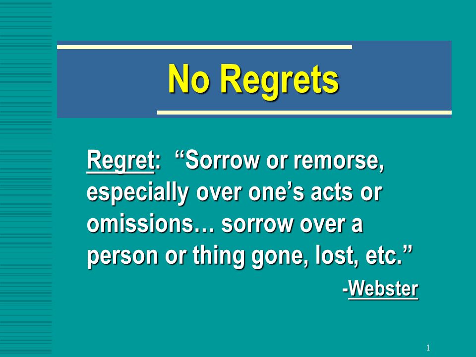 1 No Regrets Regret: Sorrow or remorse, especially over one’s acts or omissions… sorrow over a person or thing gone, lost, etc. -Webster