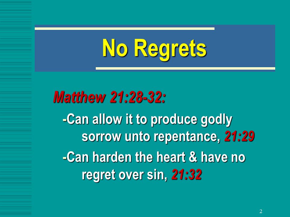 2 No Regrets Matthew 21:28-32: -Can allow it to produce godly sorrow unto repentance, 21:29 -Can allow it to produce godly sorrow unto repentance, 21:29 -Can harden the heart & have no regret over sin, 21:32 -Can harden the heart & have no regret over sin, 21:32