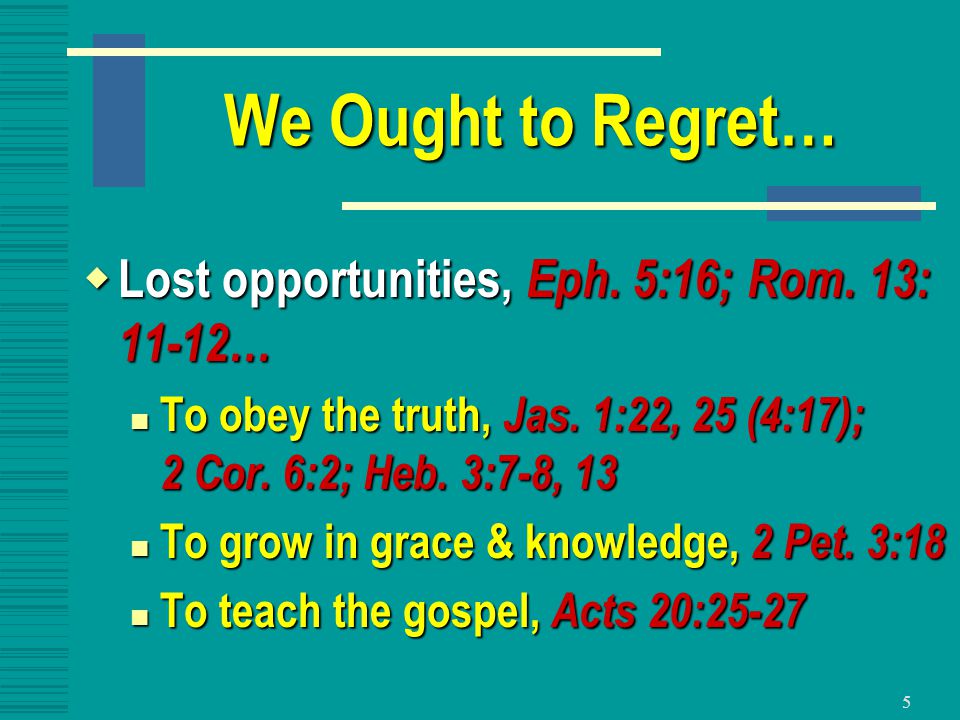 5 We Ought to Regret…  Lost opportunities, Eph. 5:16; Rom.