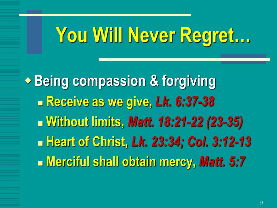 9 You Will Never Regret…  Being compassion & forgiving Receive as we give, Lk.
