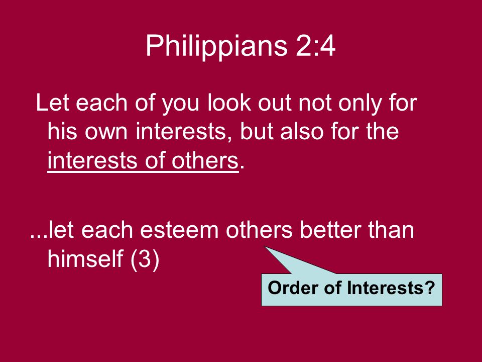 Philippians 2:4 Let each of you look out not only for his own interests, but also for the interests of others....let each esteem others better than himself (3) Order of Interests