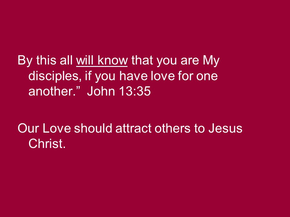 By this all will know that you are My disciples, if you have love for one another. John 13:35 Our Love should attract others to Jesus Christ.