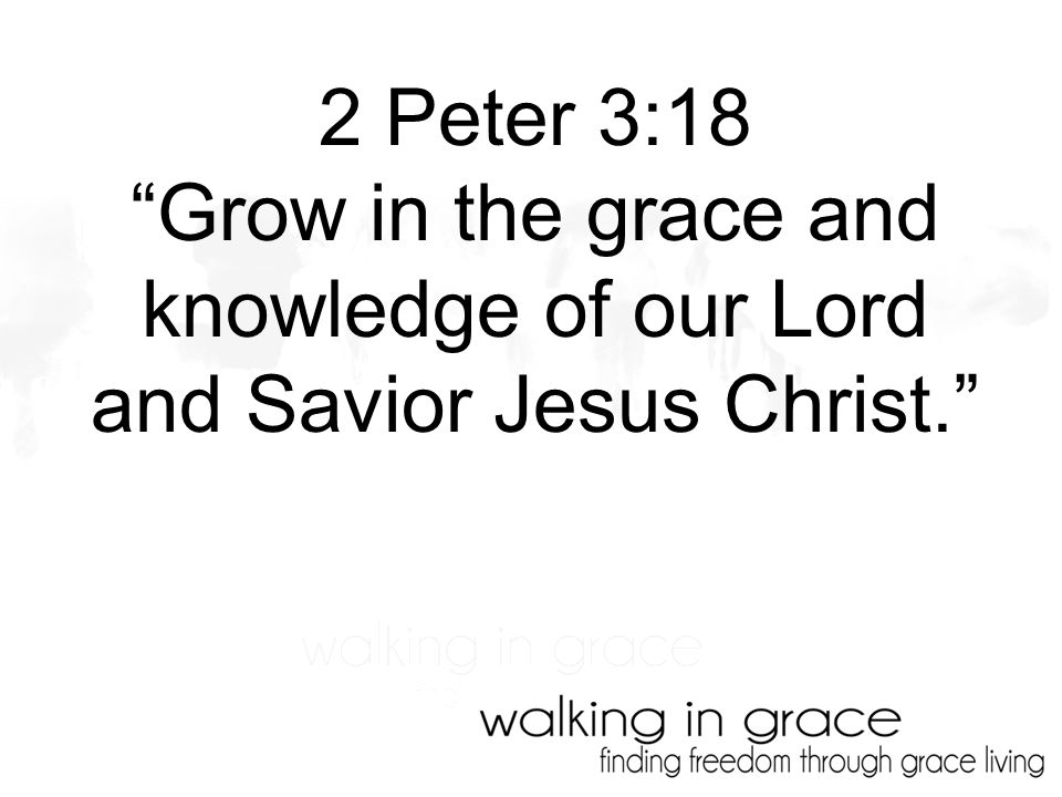 2 Peter 3:18 Grow in the grace and knowledge of our Lord and Savior Jesus Christ.
