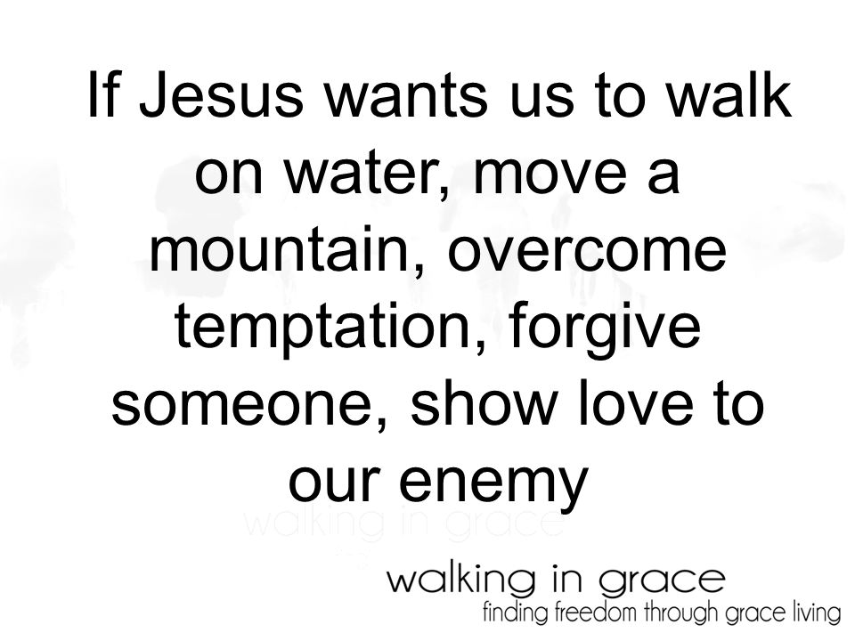 If Jesus wants us to walk on water, move a mountain, overcome temptation, forgive someone, show love to our enemy