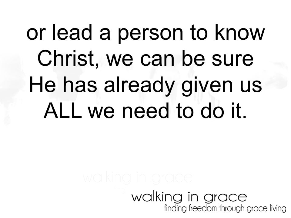 or lead a person to know Christ, we can be sure He has already given us ALL we need to do it.