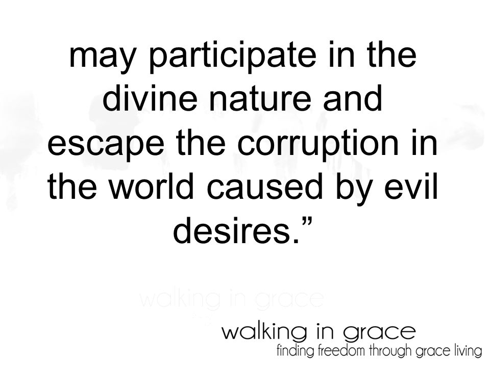 may participate in the divine nature and escape the corruption in the world caused by evil desires.