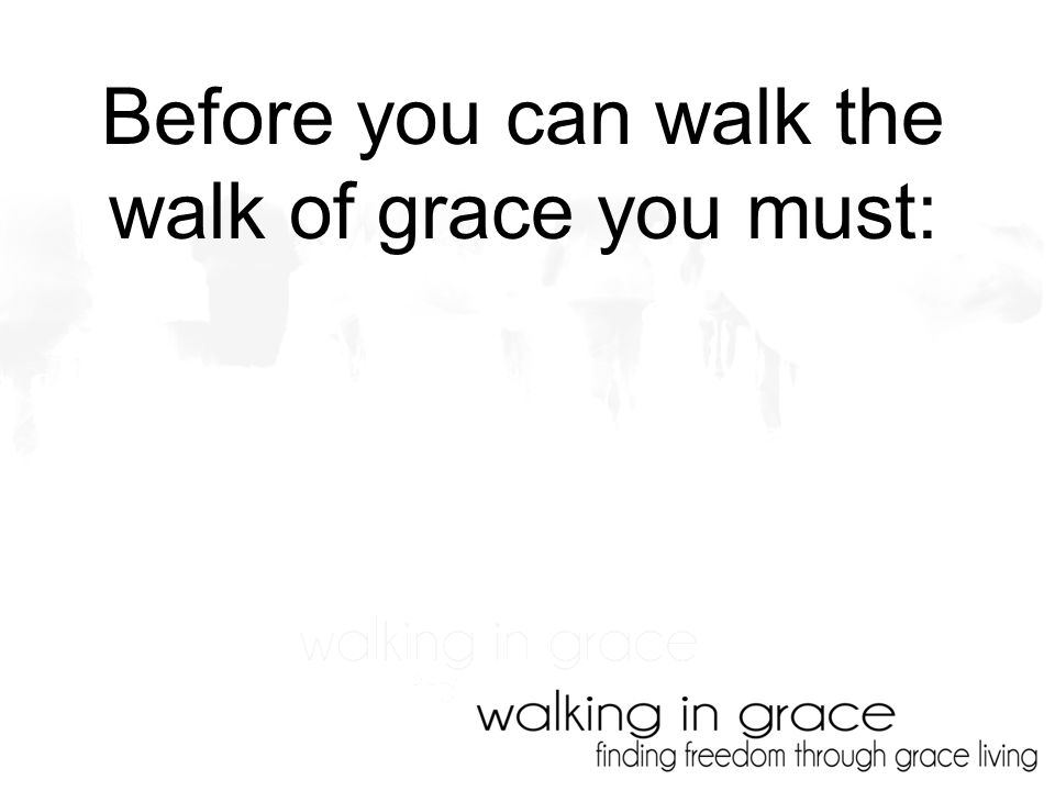 Before you can walk the walk of grace you must: