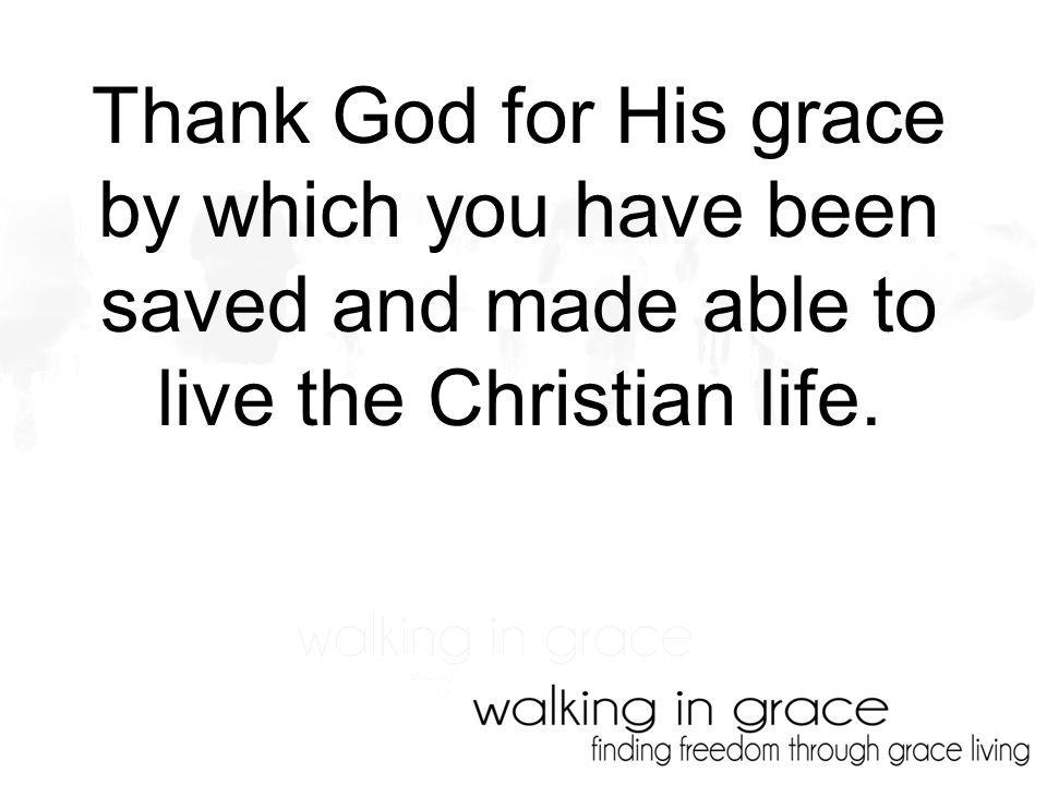 Thank God for His grace by which you have been saved and made able to live the Christian life.