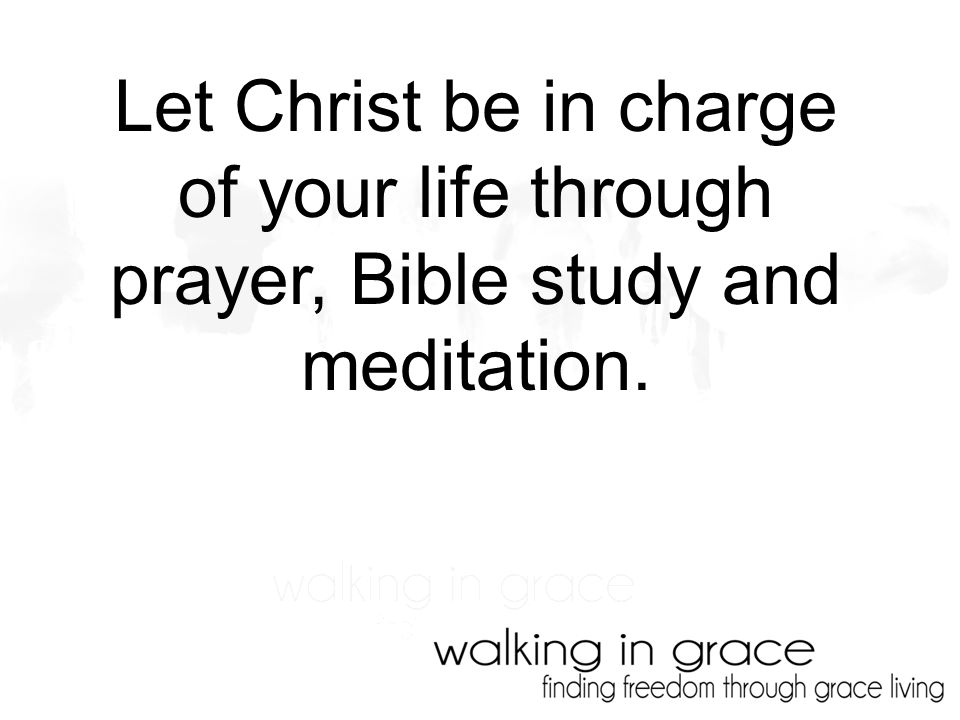 Let Christ be in charge of your life through prayer, Bible study and meditation.