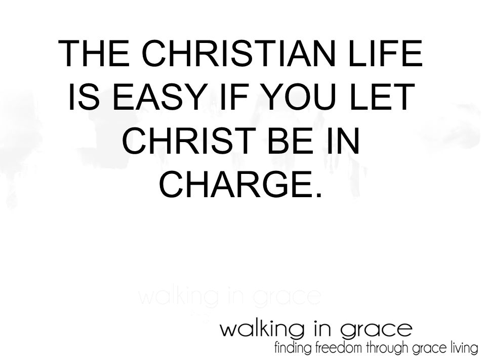 THE CHRISTIAN LIFE IS EASY IF YOU LET CHRIST BE IN CHARGE.