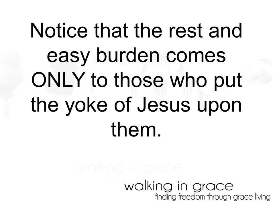Notice that the rest and easy burden comes ONLY to those who put the yoke of Jesus upon them.