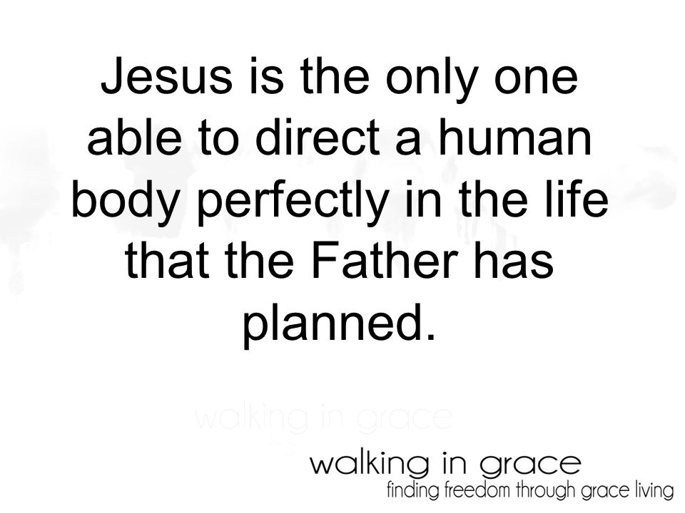 Jesus is the only one able to direct a human body perfectly in the life that the Father has planned.