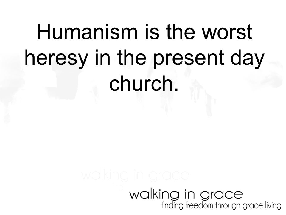 Humanism is the worst heresy in the present day church.