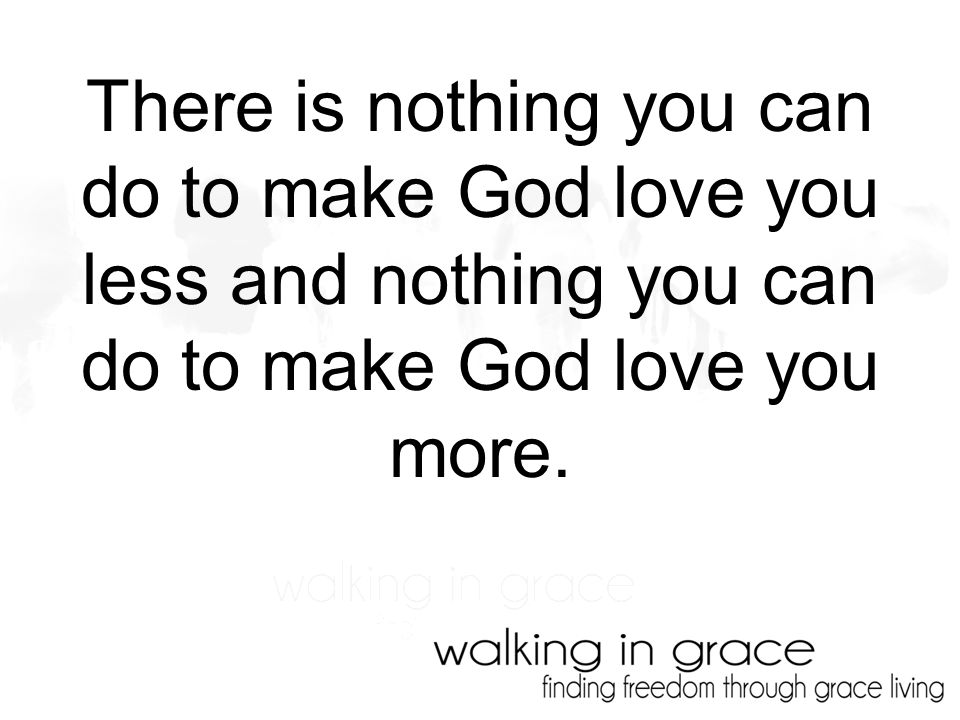There is nothing you can do to make God love you less and nothing you can do to make God love you more.