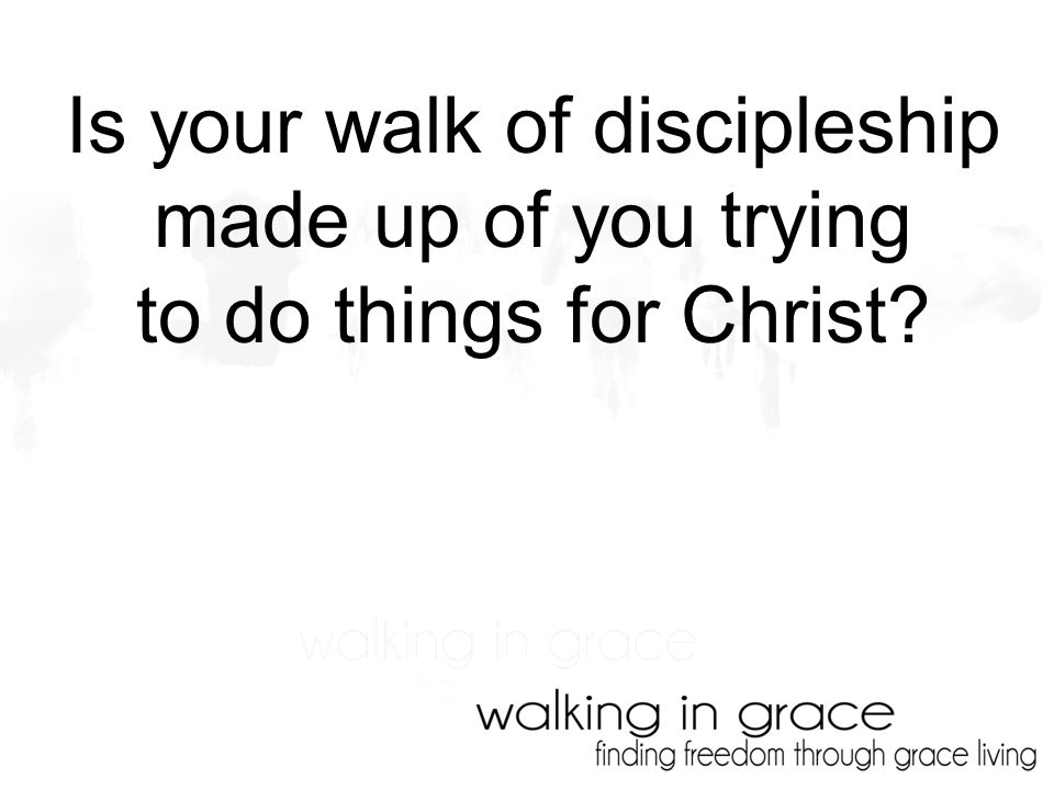 Is your walk of discipleship made up of you trying to do things for Christ