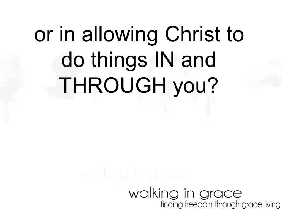 or in allowing Christ to do things IN and THROUGH you