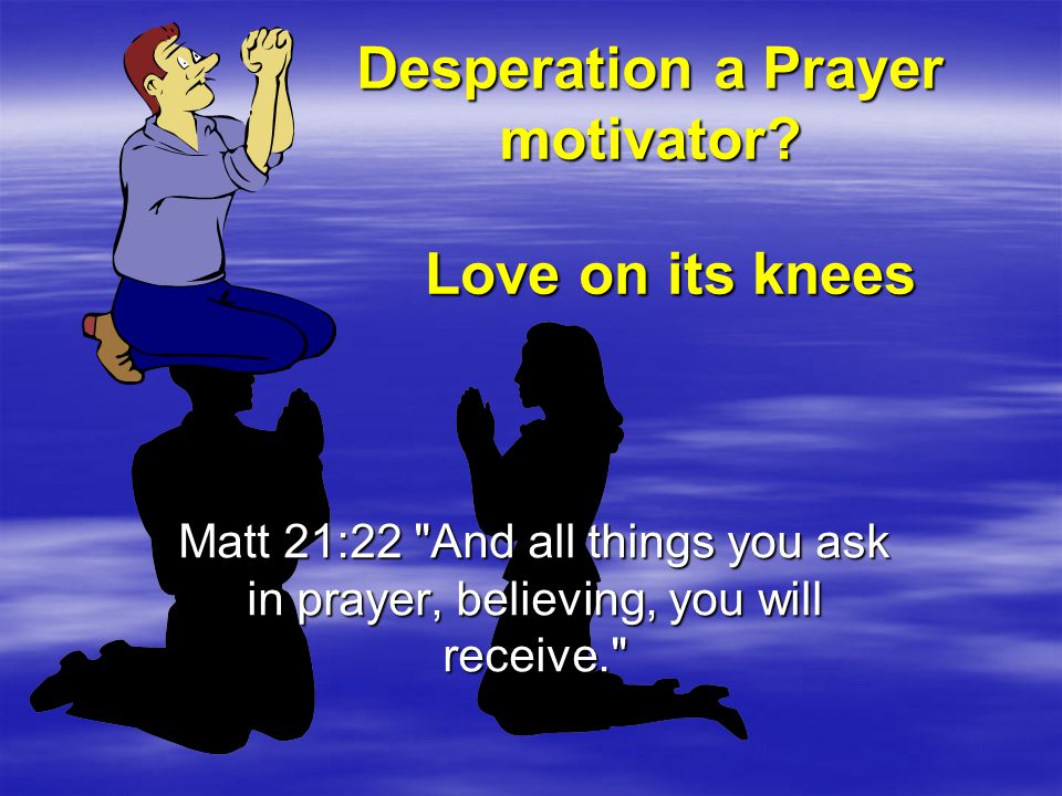 Desperation a Prayer motivator.