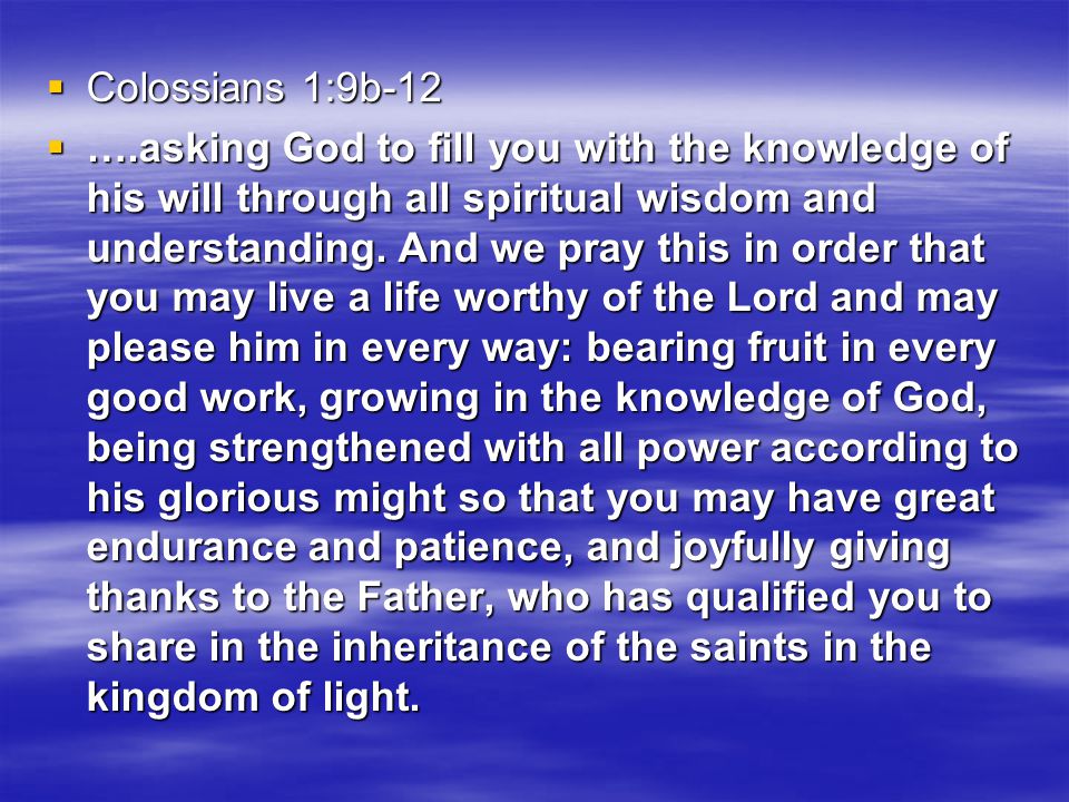  Colossians 1:9b-12  ….asking God to fill you with the knowledge of his will through all spiritual wisdom and understanding.