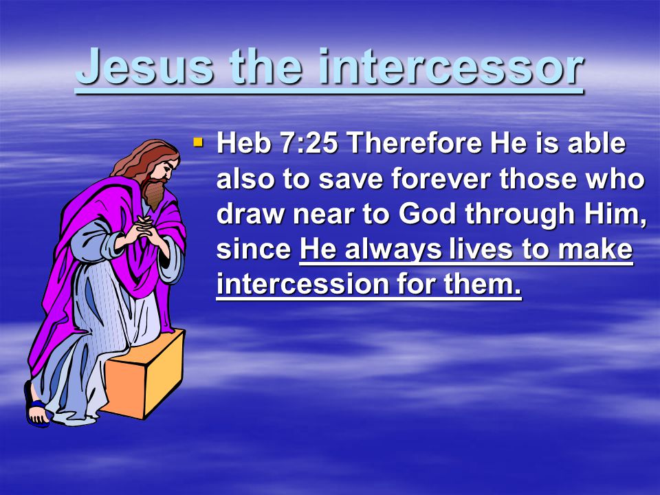 Jesus the intercessor  Heb 7:25 Therefore He is able also to save forever those who draw near to God through Him, since He always lives to make intercession for them.