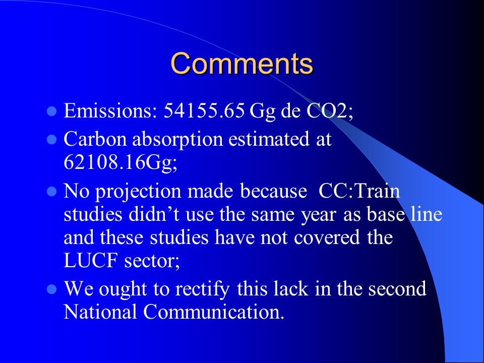 Comments Emissions: Gg de CO2; Carbon absorption estimated at Gg; No projection made because CC:Train studies didn’t use the same year as base line and these studies have not covered the LUCF sector; We ought to rectify this lack in the second National Communication.