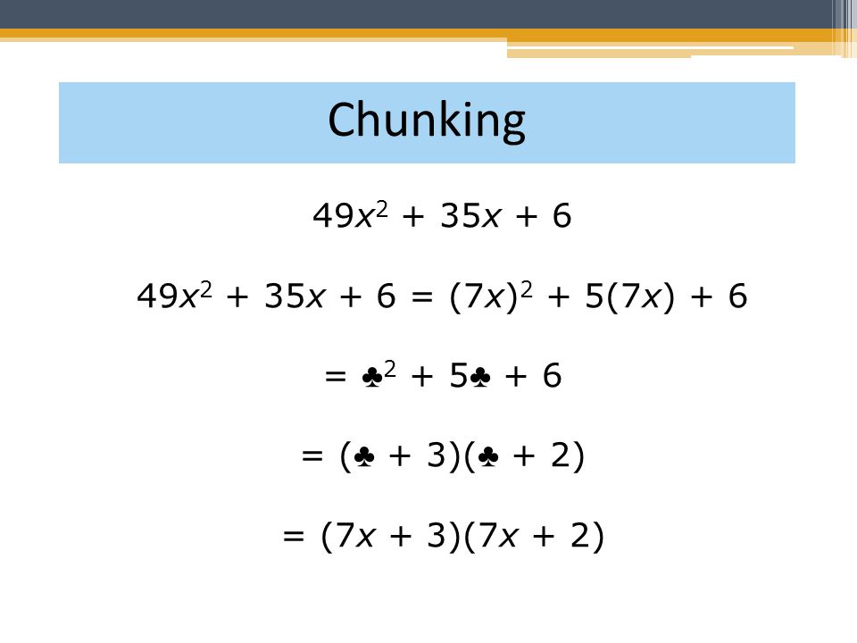 49x x x x + 6 = (7x) 2 + 5(7x) + 6 = ♣ ♣ + 6 = ( ♣ + 3)( ♣ + 2) = (7x + 3)(7x + 2) Chunking