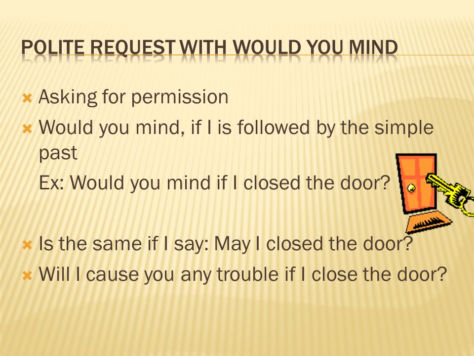 AAsking for permission WWould you mind, if I is followed by the simple past Ex: Would you mind if I closed the door.