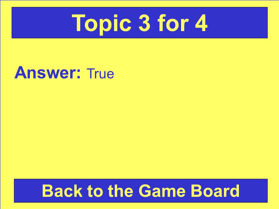 Answer: True Back to the Game Board Topic 3 for 4