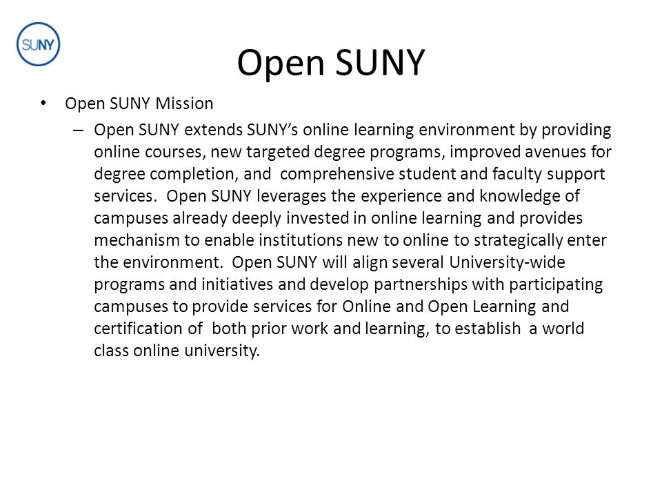 Open SUNY Open SUNY Mission – Open SUNY extends SUNY’s online learning environment by providing online courses, new targeted degree programs, improved avenues for degree completion, and comprehensive student and faculty support services.