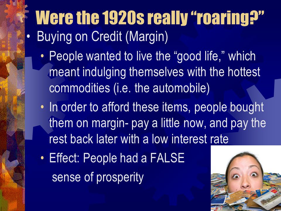 Were the 1920s really roaring Buying on Credit (Margin) People wanted to live the good life, which meant indulging themselves with the hottest commodities (i.e.