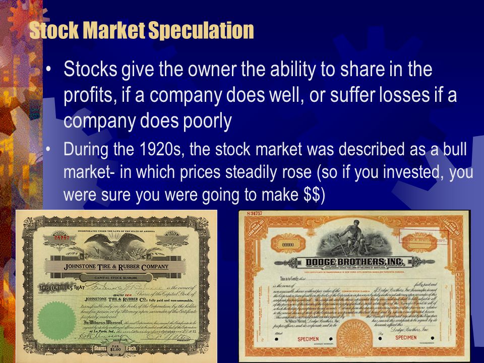 Stock Market Speculation Stocks give the owner the ability to share in the profits, if a company does well, or suffer losses if a company does poorly During the 1920s, the stock market was described as a bull market- in which prices steadily rose (so if you invested, you were sure you were going to make $$)