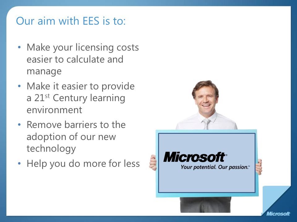 Our aim with EES is to: Make your licensing costs easier to calculate and manage Make it easier to provide a 21 st Century learning environment Remove barriers to the adoption of our new technology Help you do more for less