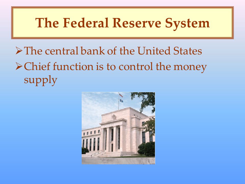 The Federal Reserve System  The central bank of the United States  Chief function is to control the money supply