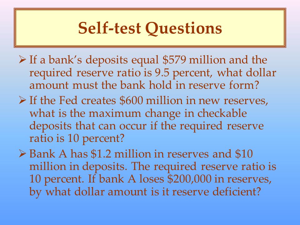 Self-test Questions  If a bank’s deposits equal $579 million and the required reserve ratio is 9.5 percent, what dollar amount must the bank hold in reserve form.