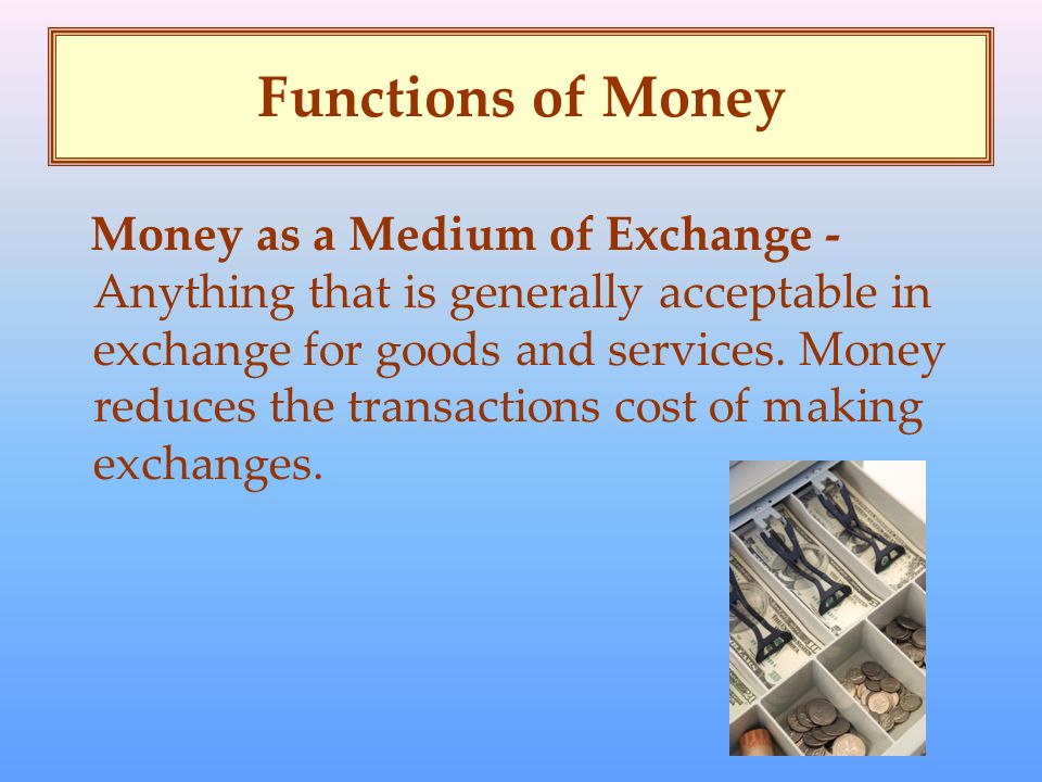 Functions of Money Money as a Medium of Exchange - Anything that is generally acceptable in exchange for goods and services.
