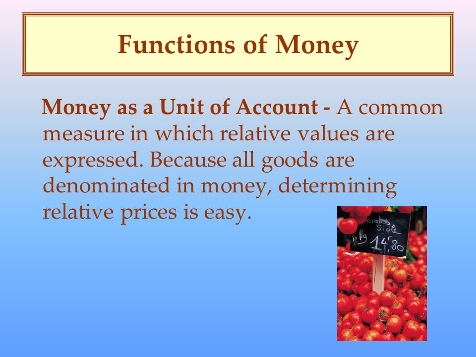 Functions of Money Money as a Unit of Account - A common measure in which relative values are expressed.