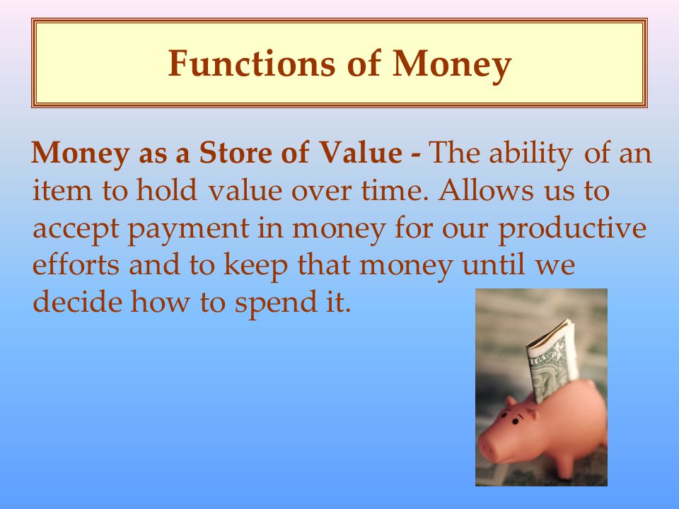 Functions of Money Money as a Store of Value - The ability of an item to hold value over time.