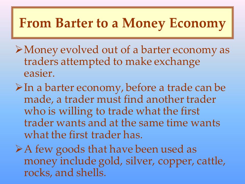 From Barter to a Money Economy  Money evolved out of a barter economy as traders attempted to make exchange easier.