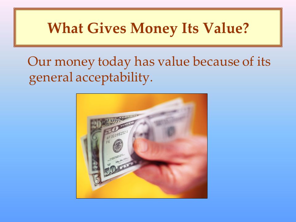 What Gives Money Its Value Our money today has value because of its general acceptability.