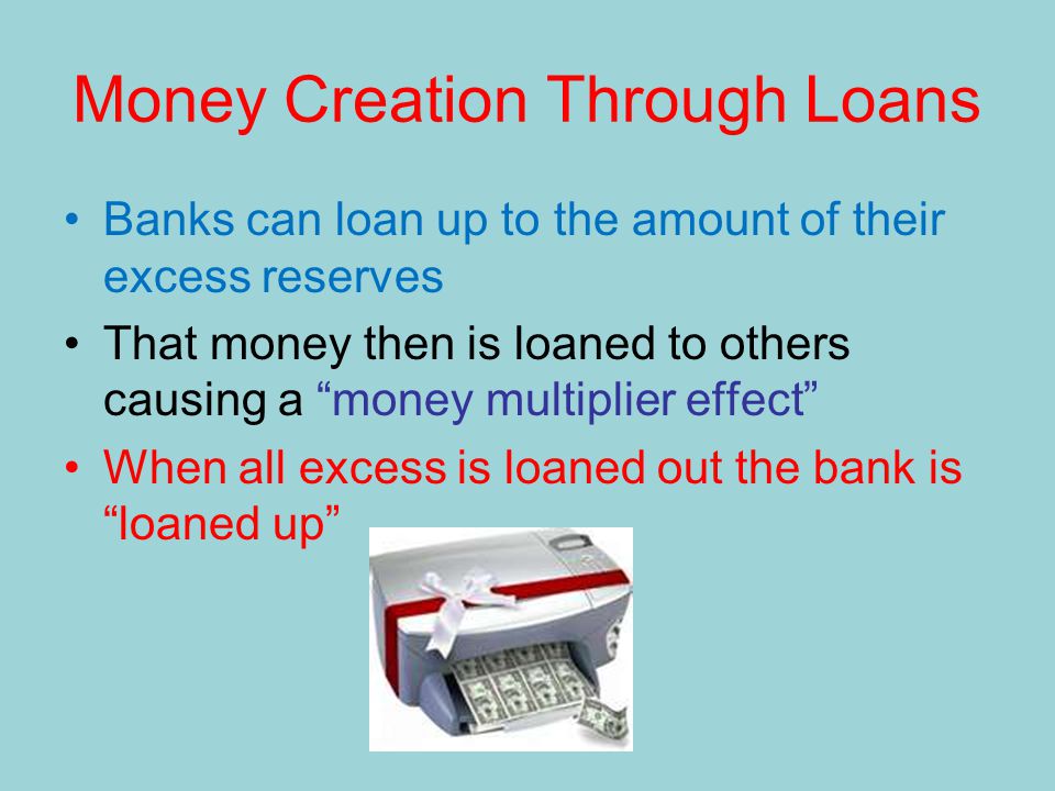 Money Creation Through Loans Banks can loan up to the amount of their excess reserves That money then is loaned to others causing a money multiplier effect When all excess is loaned out the bank is loaned up
