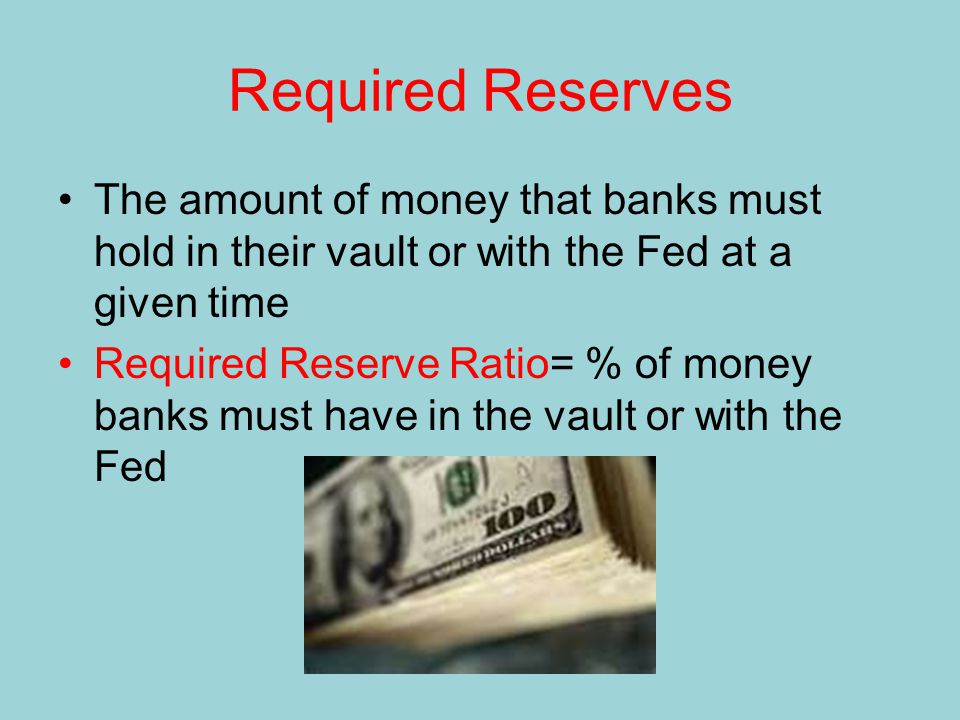 Required Reserves The amount of money that banks must hold in their vault or with the Fed at a given time Required Reserve Ratio= % of money banks must have in the vault or with the Fed