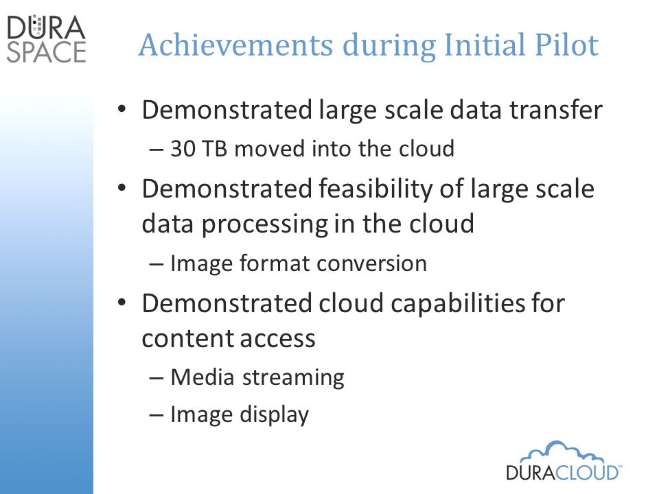 Achievements during Initial Pilot Demonstrated large scale data transfer – 30 TB moved into the cloud Demonstrated feasibility of large scale data processing in the cloud – Image format conversion Demonstrated cloud capabilities for content access – Media streaming – Image display