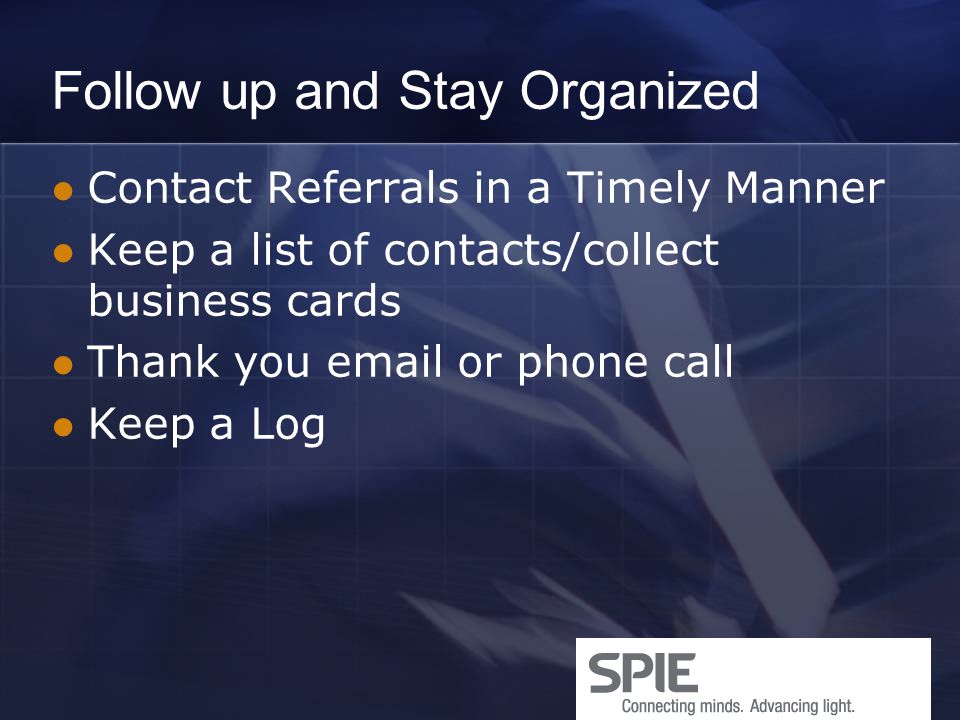 Follow up and Stay Organized Contact Referrals in a Timely Manner Keep a list of contacts/collect business cards Thank you  or phone call Keep a Log